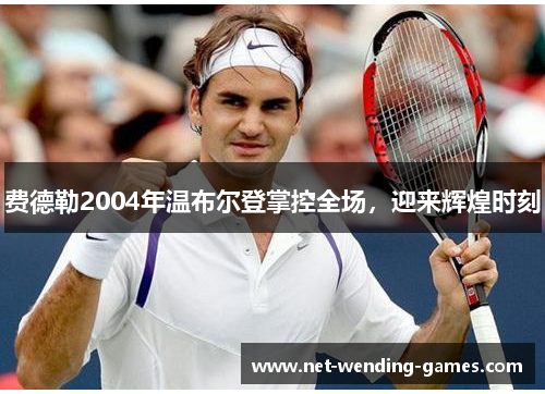 费德勒2004年温布尔登掌控全场，迎来辉煌时刻