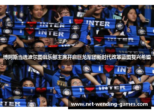 博阿斯当选波尔图俱乐部主席开启巨龙军团新时代改革蓝图复兴希望